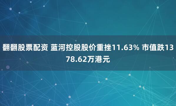 翻翻股票配資 藍河控股股價重挫11.63% 市值跌1378.62萬港元